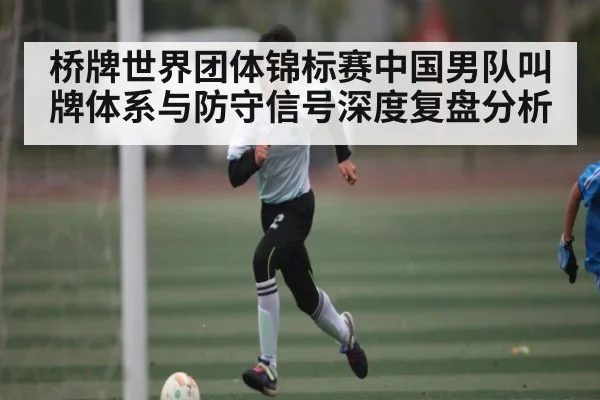 桥牌世界团体锦标赛中国男队叫牌体系与防守信号深度复盘分析