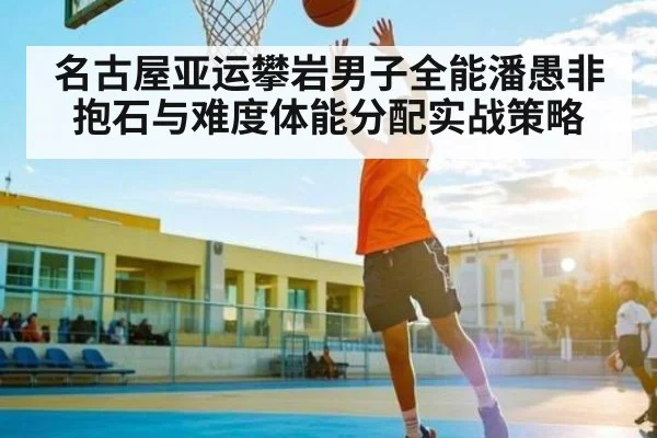 名古屋亚运攀岩男子全能潘愚非抱石与难度体能分配实战策略