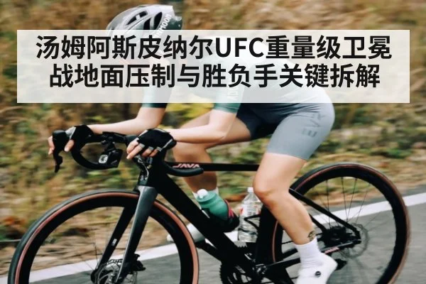 汤姆阿斯皮纳尔UFC重量级卫冕战地面压制与胜负手关键拆解